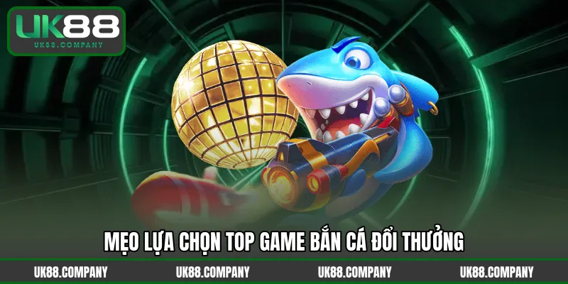 Mẹo lựa chọn top game bắn cá đổi thưởng