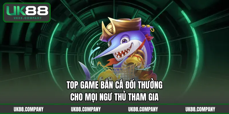 Top Game Bắn Cá Đổi Thưởng Cho Mọi Ngư Thủ Tham Gia