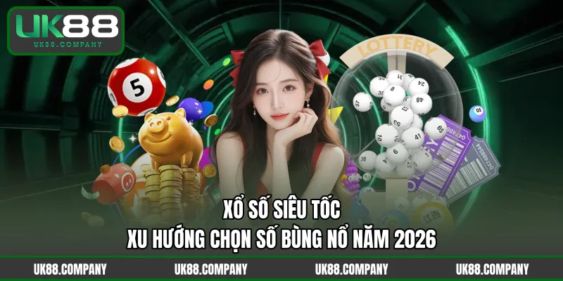 Xổ Số Siêu Tốc – Xu Hướng Chọn Số Bùng Nổ Năm 2026