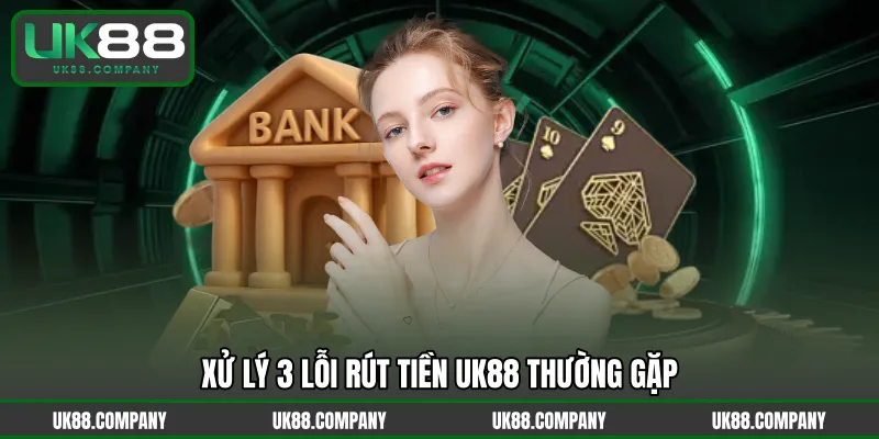 Xử lý 3 lỗi rút tiền UK88 thường gặp